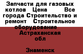 Запчасти для газовых котлов › Цена ­ 50 - Все города Строительство и ремонт » Строительное оборудование   . Астраханская обл.,Знаменск г.